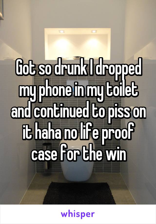 Got so drunk I dropped my phone in my toilet and continued to piss on it haha no life proof case for the win