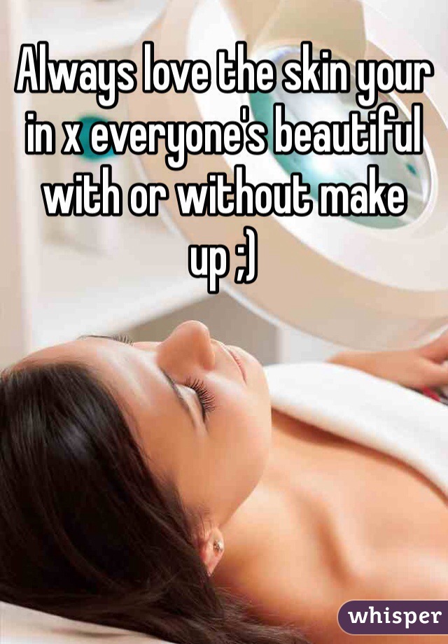 Always love the skin your in x everyone's beautiful with or without make up ;) 
