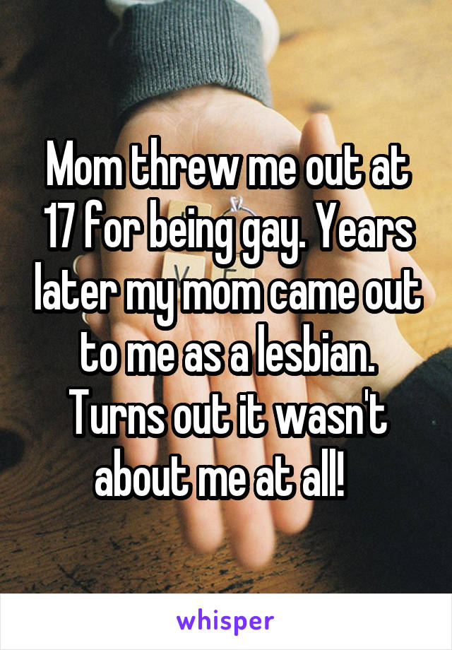 Mom threw me out at 17 for being gay. Years later my mom came out to me as a lesbian. Turns out it wasn't about me at all!  