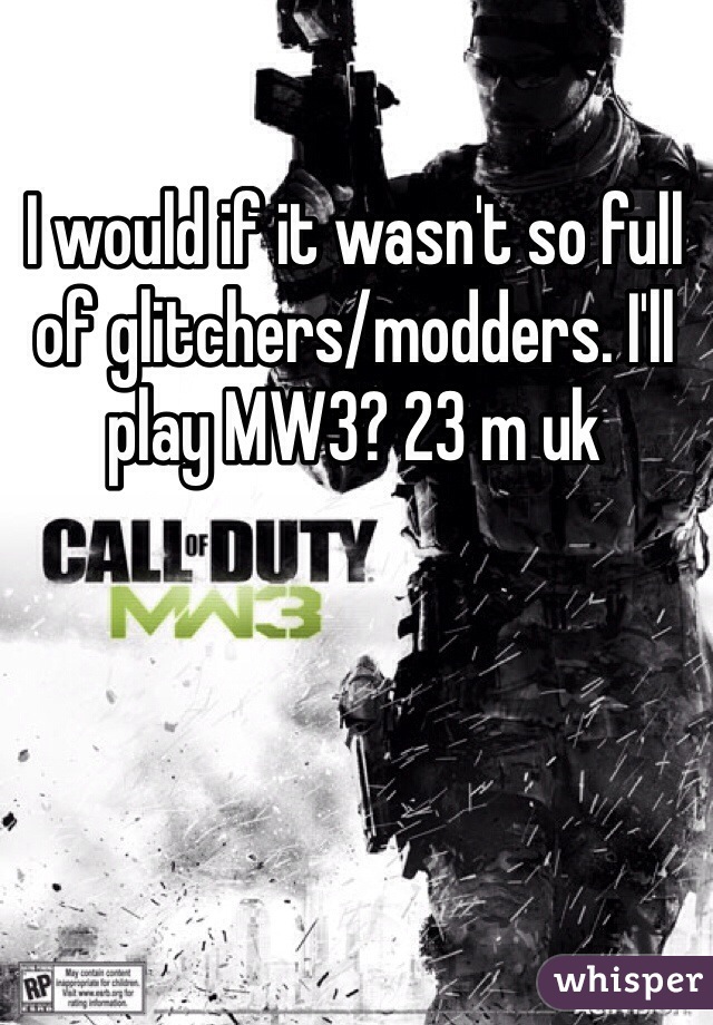 I would if it wasn't so full of glitchers/modders. I'll play MW3? 23 m uk