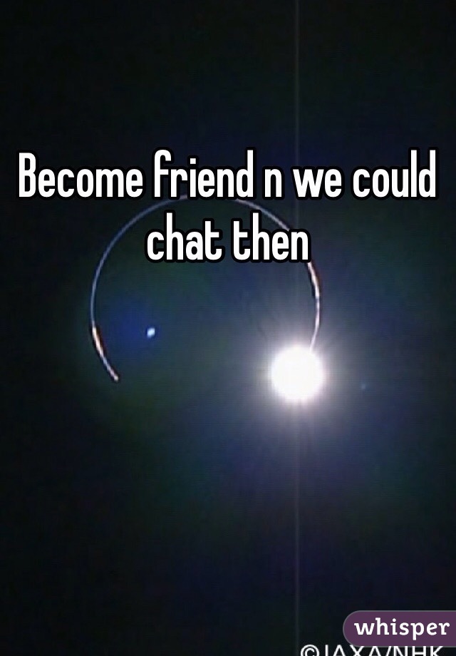 Become friend n we could chat then