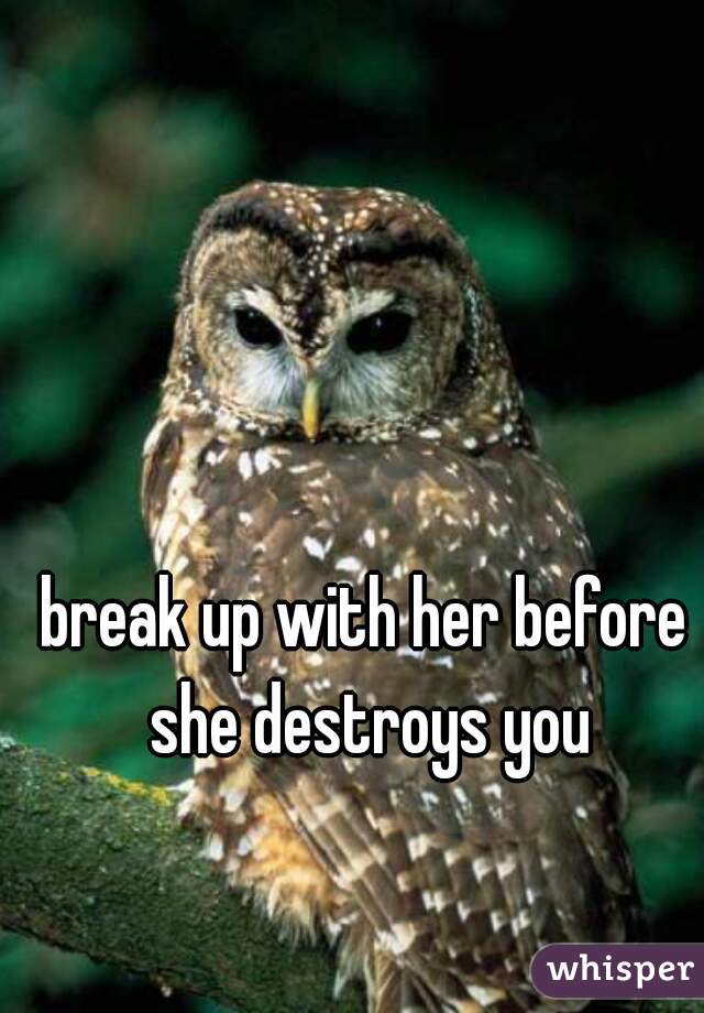 break up with her before she destroys you