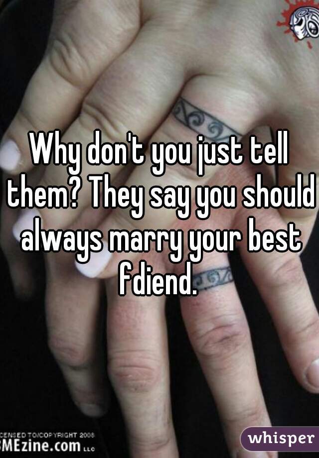 Why don't you just tell them? They say you should always marry your best fdiend. 