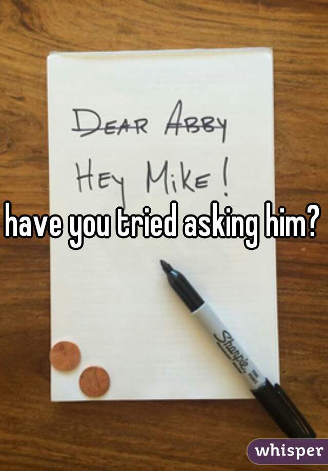 have you tried asking him?