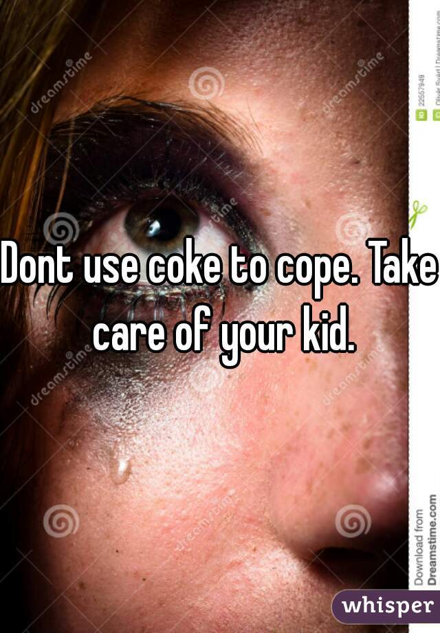 Dont use coke to cope. Take care of your kid.