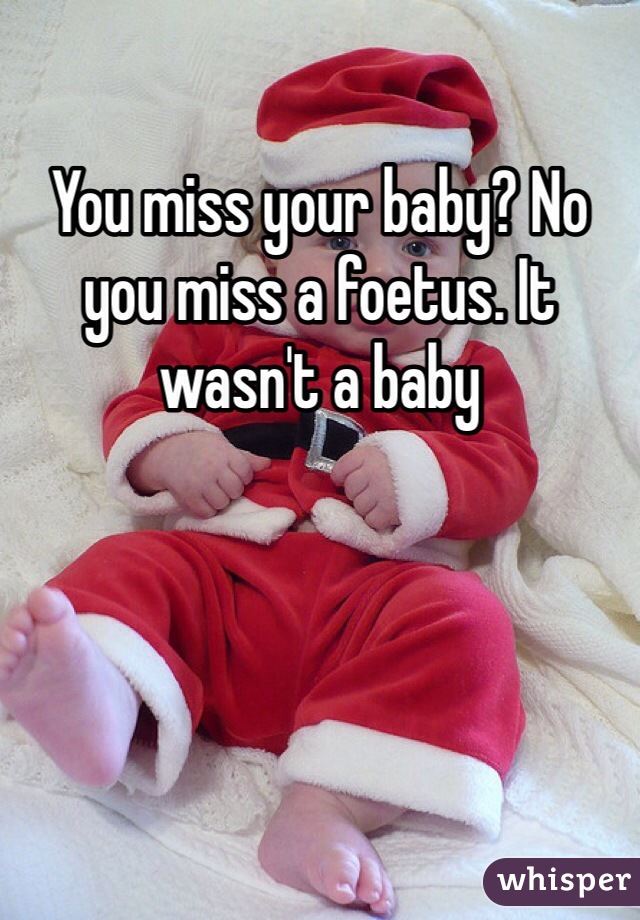 You miss your baby? No you miss a foetus. It wasn't a baby