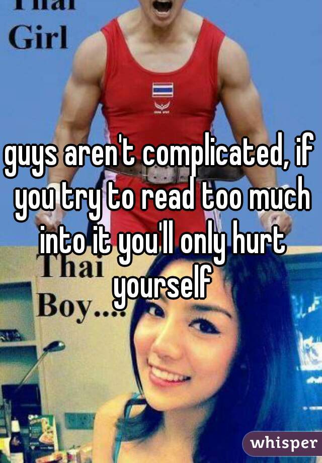 guys aren't complicated, if you try to read too much into it you'll only hurt yourself