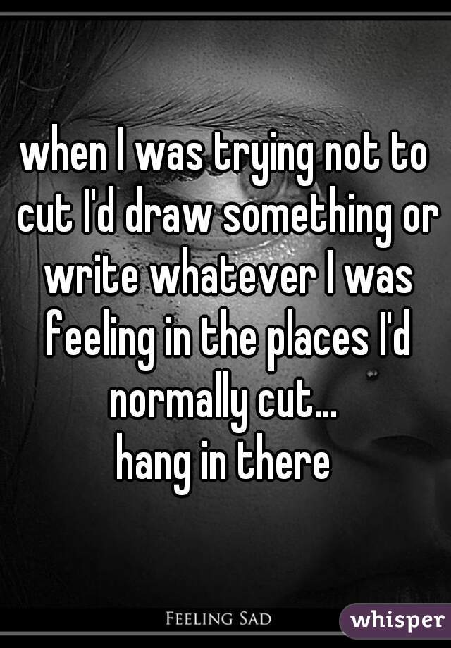 when I was trying not to cut I'd draw something or write whatever I was feeling in the places I'd normally cut... 
hang in there