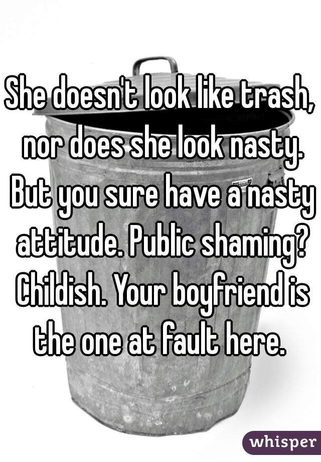 She doesn't look like trash, nor does she look nasty. But you sure have a nasty attitude. Public shaming? Childish. Your boyfriend is the one at fault here. 