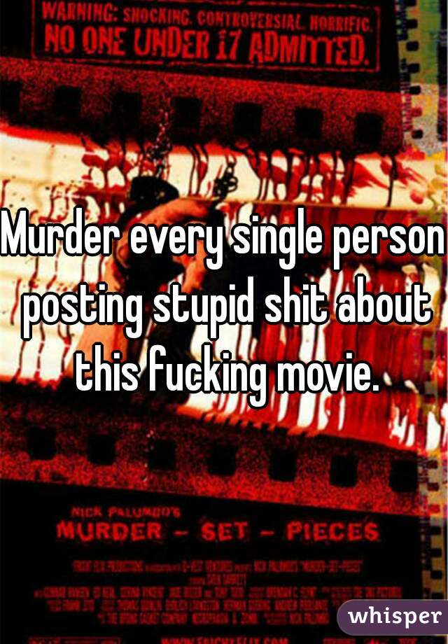 Murder every single person posting stupid shit about this fucking movie.