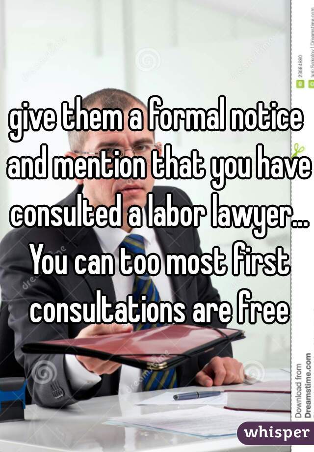 give them a formal notice and mention that you have consulted a labor lawyer... You can too most first consultations are free