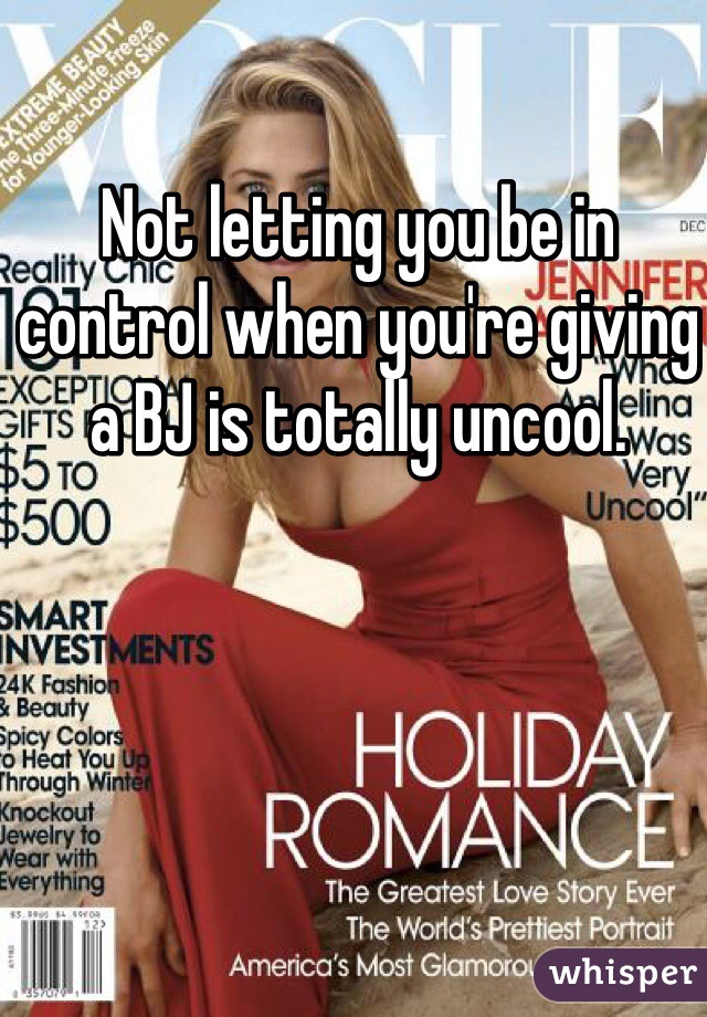 Not letting you be in control when you're giving a BJ is totally uncool. 