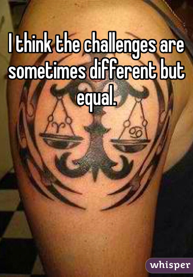 I think the challenges are sometimes different but equal. 