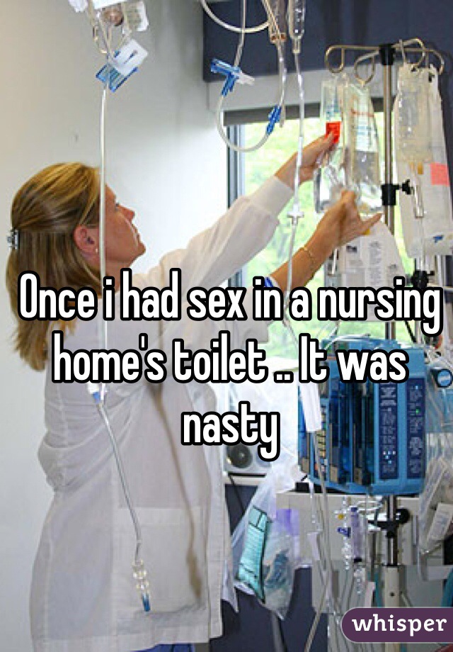 Once i had sex in a nursing home's toilet .. It was nasty