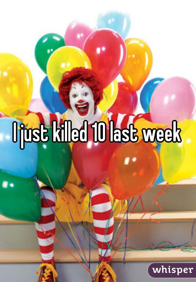 I just killed 10 last week