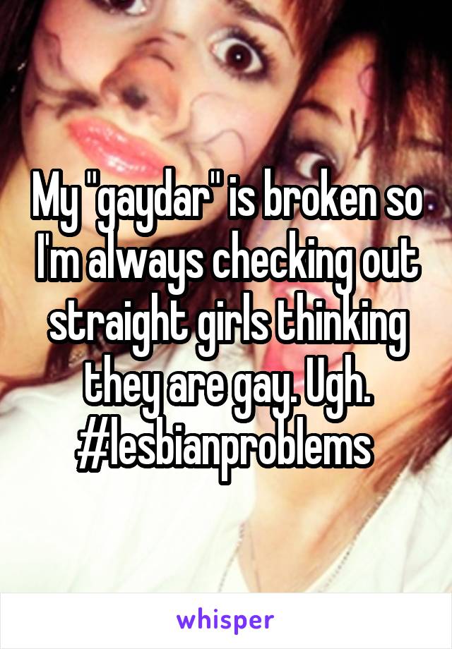 My "gaydar" is broken so I'm always checking out straight girls thinking they are gay. Ugh. #lesbianproblems 