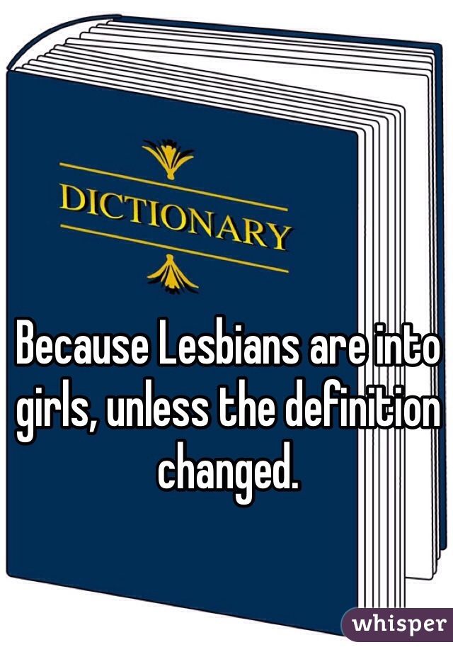 Because Lesbians are into girls, unless the definition changed. 