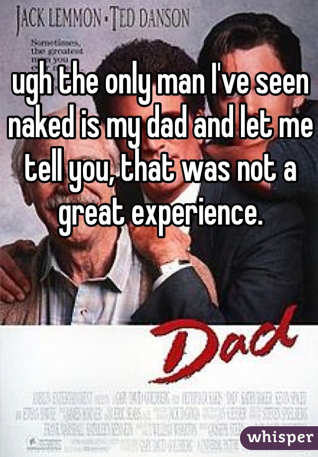 ugh the only man I've seen naked is my dad and let me tell you, that was not a great experience. 
