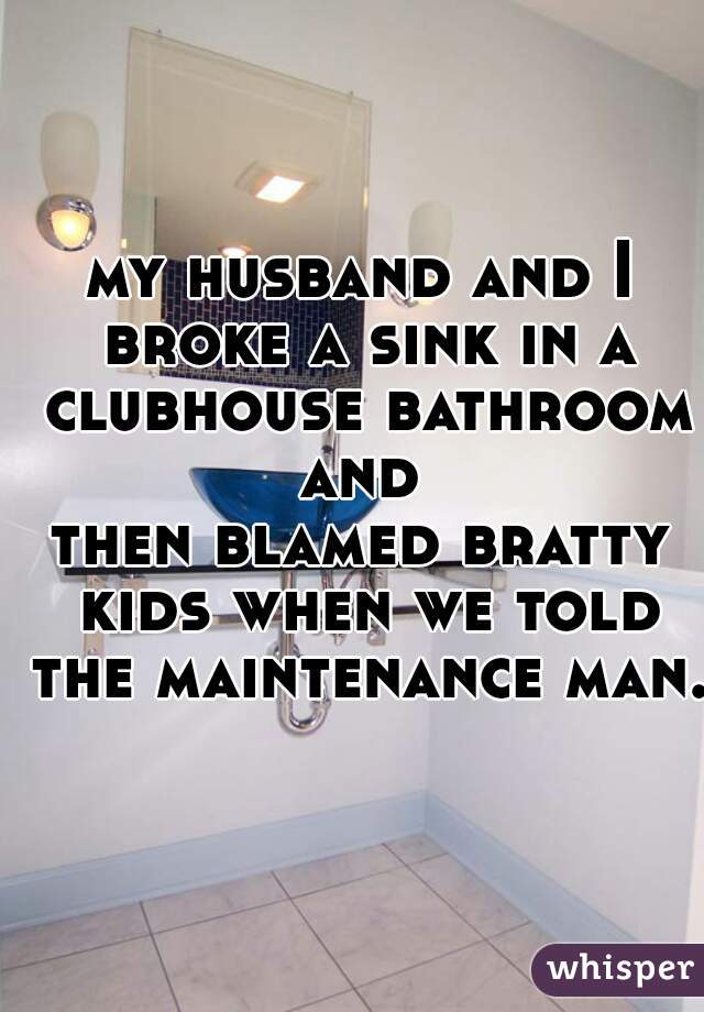 my husband and I broke a sink in a clubhouse bathroom
 and 
then blamed bratty kids when we told the maintenance man.  
