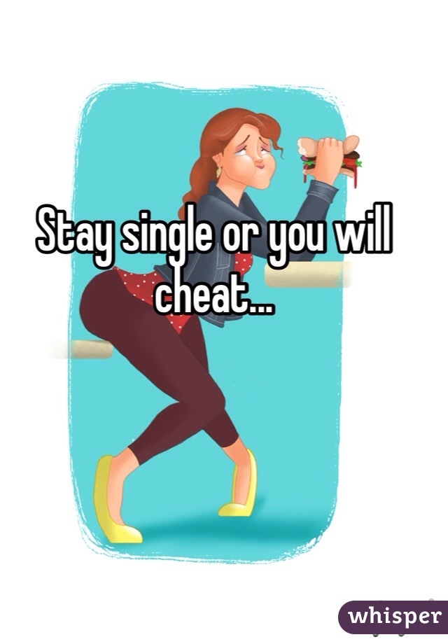 Stay single or you will cheat...