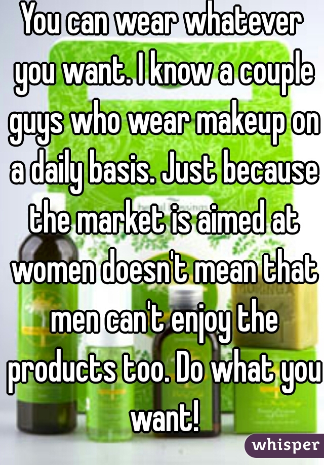 You can wear whatever you want. I know a couple guys who wear makeup on a daily basis. Just because the market is aimed at women doesn't mean that men can't enjoy the products too. Do what you want!