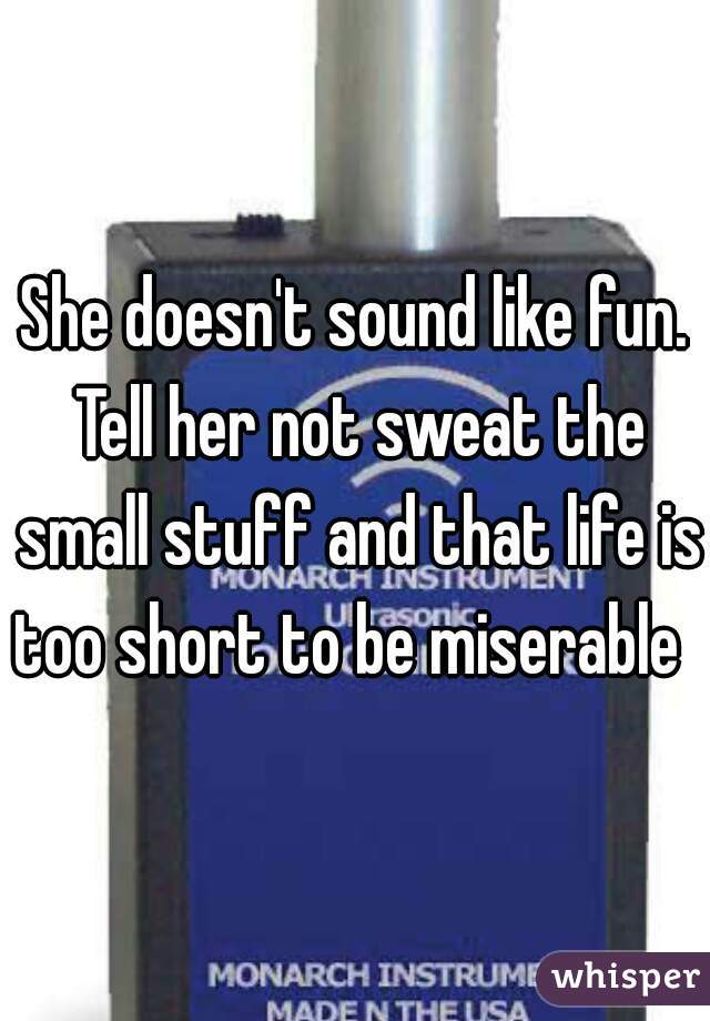 She doesn't sound like fun. Tell her not sweat the small stuff and that life is too short to be miserable  