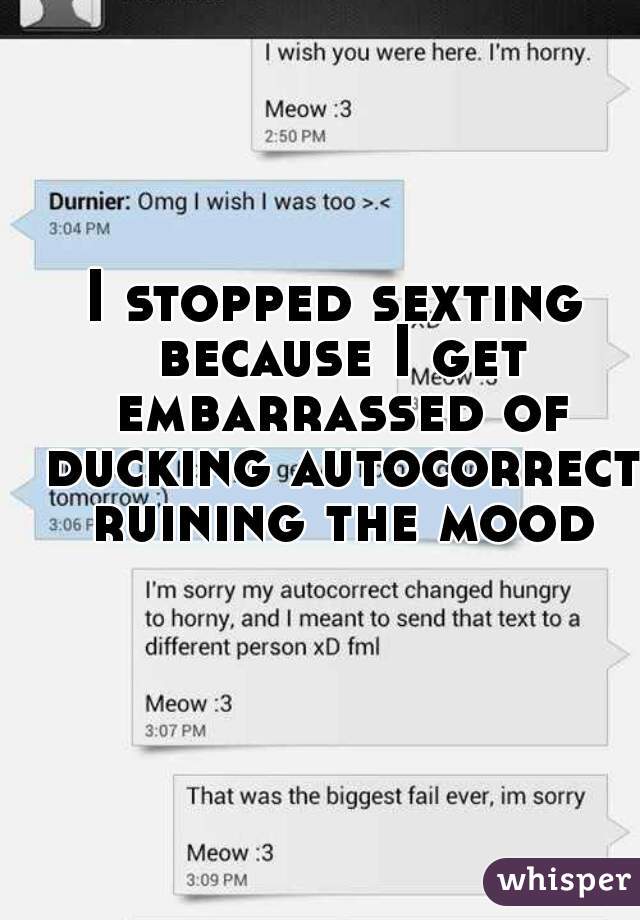 I stopped sexting because I get embarrassed of ducking autocorrect ruining the mood
