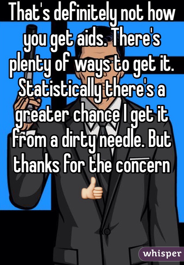 That's definitely not how you get aids. There's plenty of ways to get it. Statistically there's a greater chance I get it from a dirty needle. But thanks for the concern 👍