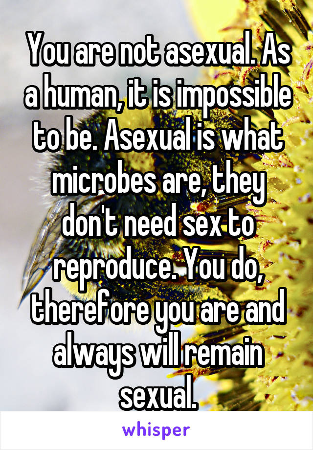 You are not asexual. As a human, it is impossible to be. Asexual is what microbes are, they don't need sex to reproduce. You do, therefore you are and always will remain sexual.