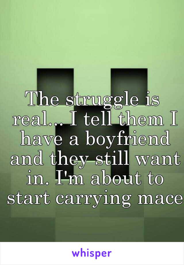 The struggle is real... I tell them I have a boyfriend and they still want in. I'm about to start carrying mace.