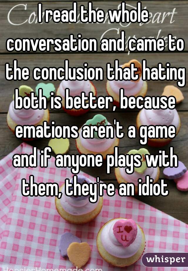 I read the whole conversation and came to the conclusion that hating both is better, because emations aren't a game and if anyone plays with them, they're an idiot