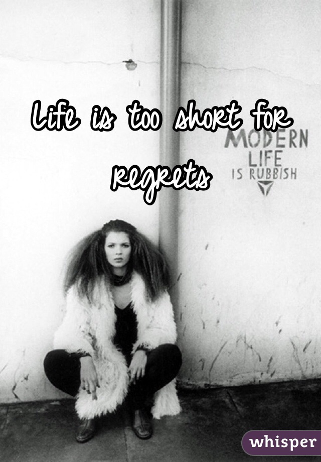 Life is too short for regrets