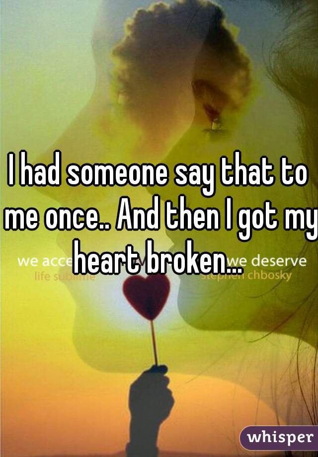 I had someone say that to me once.. And then I got my heart broken... 