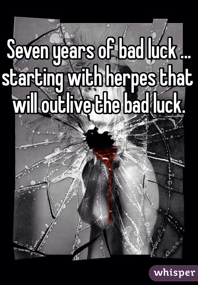 Seven years of bad luck ... starting with herpes that will outlive the bad luck.