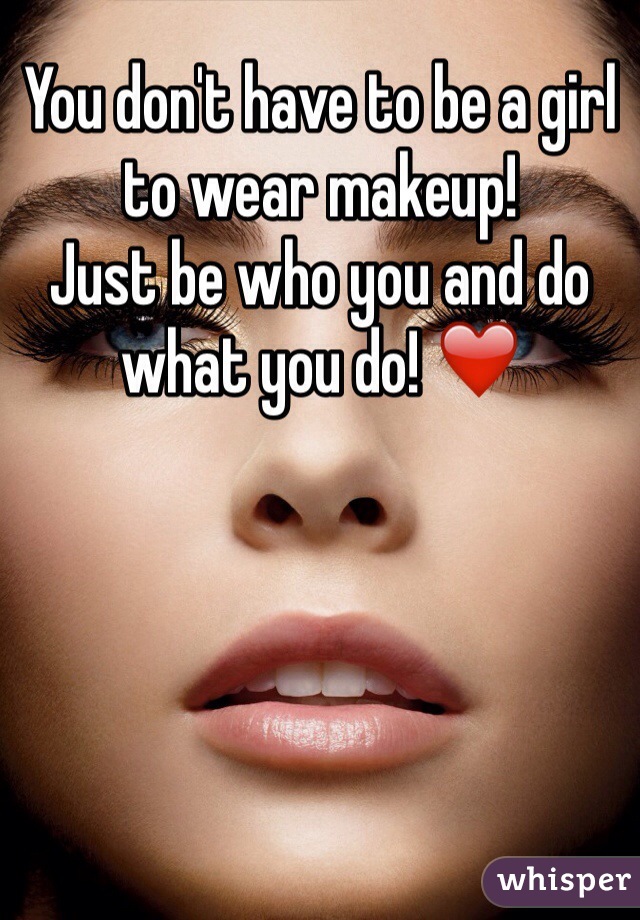 You don't have to be a girl to wear makeup! 
Just be who you and do what you do! ❤️