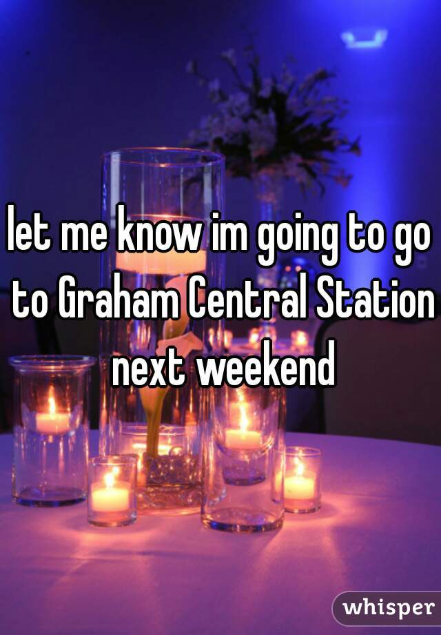 let me know im going to go to Graham Central Station next weekend