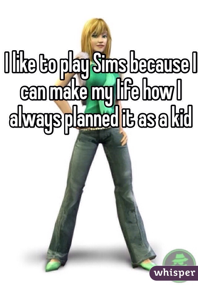 I like to play Sims because I can make my life how I always planned it as a kid
