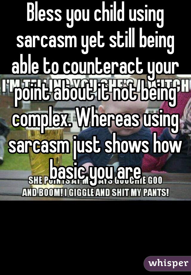 Bless you child using sarcasm yet still being able to counteract your point about it not being complex. Whereas using sarcasm just shows how basic you are