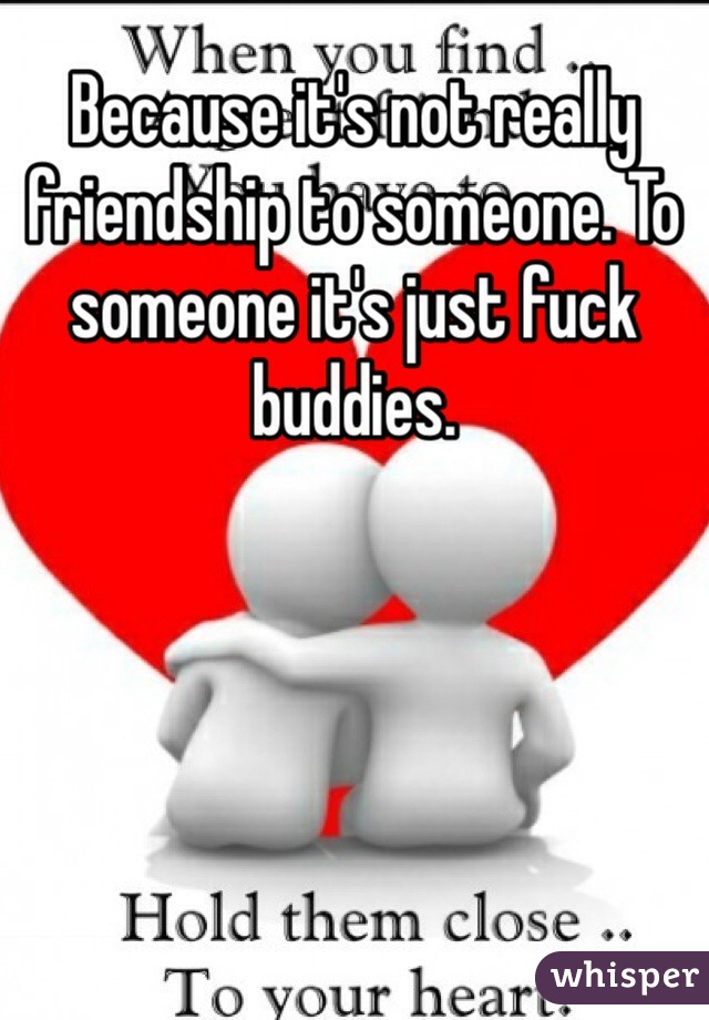 Because it's not really friendship to someone. To someone it's just fuck buddies. 