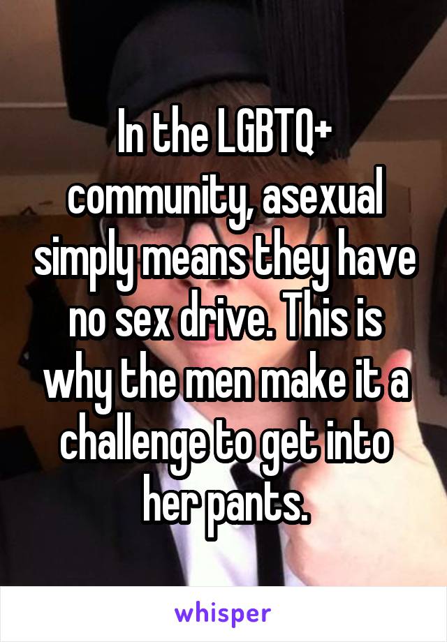 In the LGBTQ+ community, asexual simply means they have no sex drive. This is why the men make it a challenge to get into her pants.