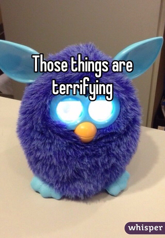 Those things are terrifying  