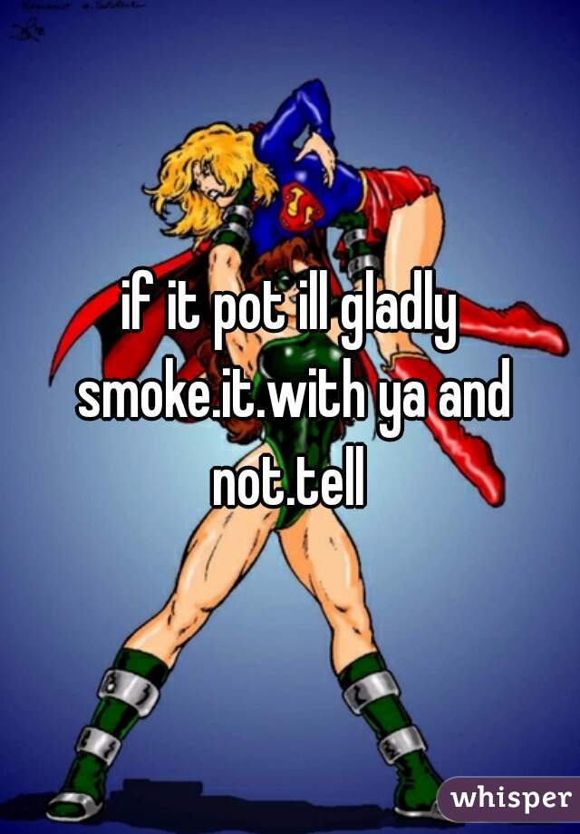if it pot ill gladly smoke.it.with ya and not.tell 