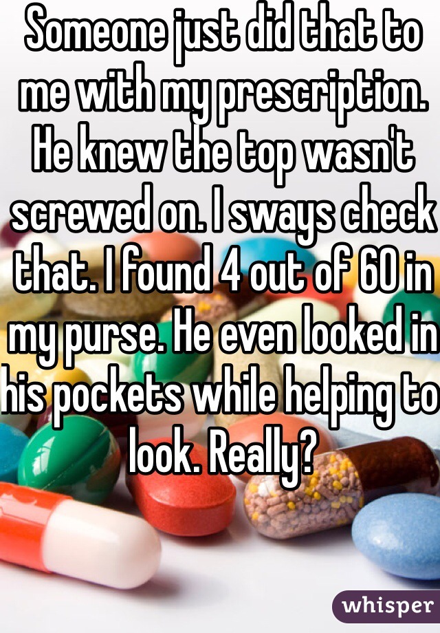 Someone just did that to me with my prescription. He knew the top wasn't screwed on. I sways check that. I found 4 out of 60 in my purse. He even looked in his pockets while helping to look. Really?