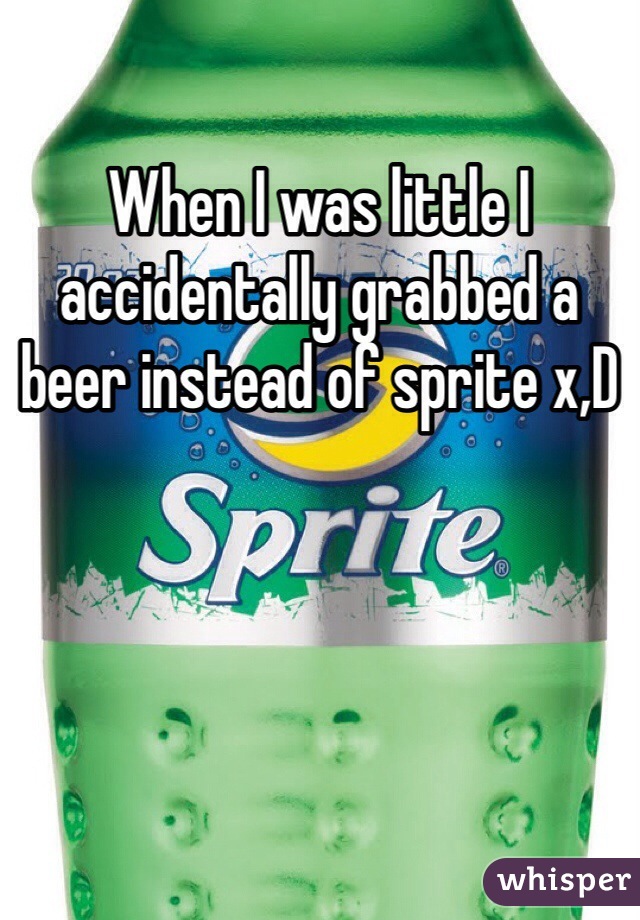 When I was little I accidentally grabbed a beer instead of sprite x,D