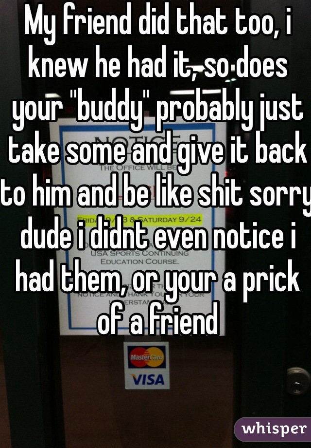 My friend did that too, i knew he had it, so does your "buddy" probably just take some and give it back to him and be like shit sorry dude i didnt even notice i had them, or your a prick of a friend