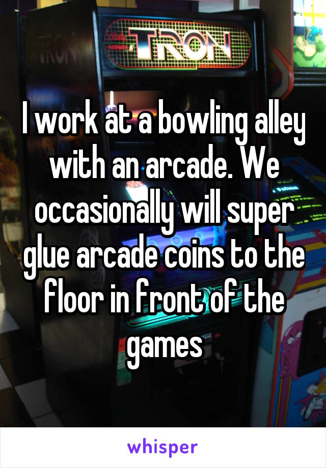 I work at a bowling alley with an arcade. We occasionally will super glue arcade coins to the floor in front of the games
