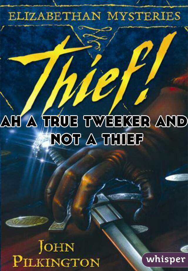 ah a true tweeker and not a thief
