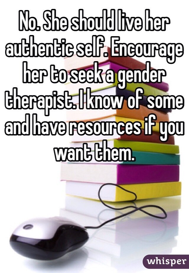 No. She should live her authentic self. Encourage her to seek a gender therapist. I know of some and have resources if you want them.