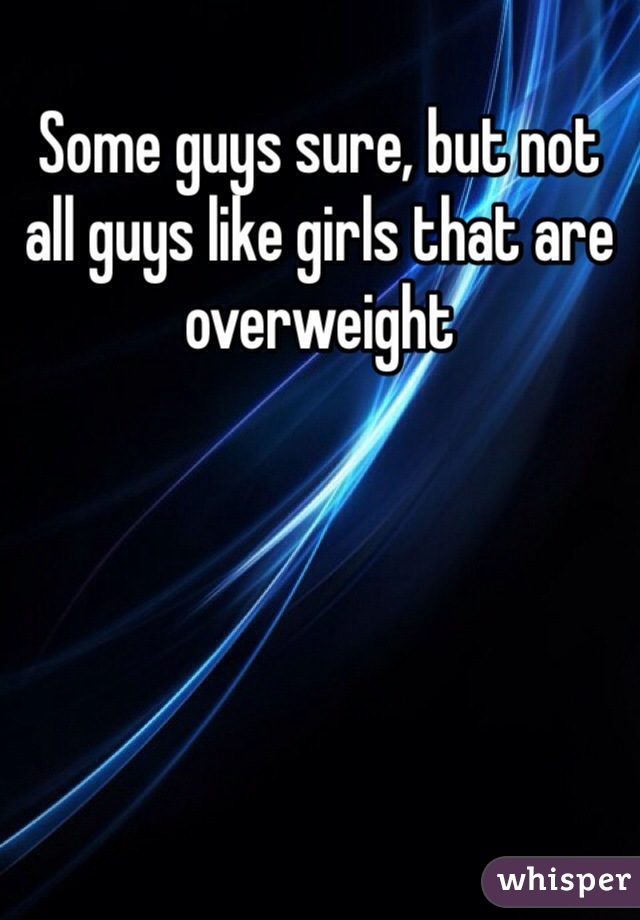 Some guys sure, but not all guys like girls that are overweight 