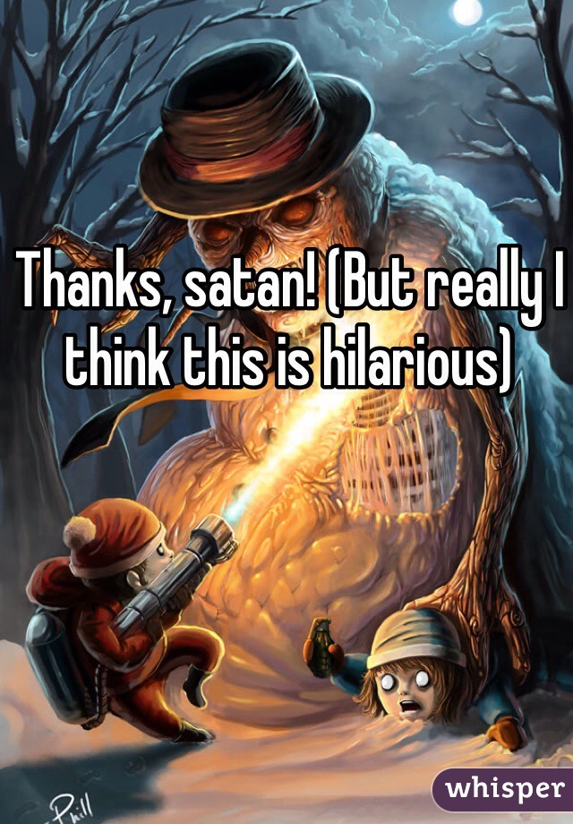 Thanks, satan! (But really I think this is hilarious)